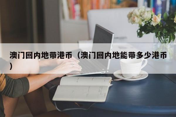 澳门回内地带港币（澳门回内地能带多少港币）