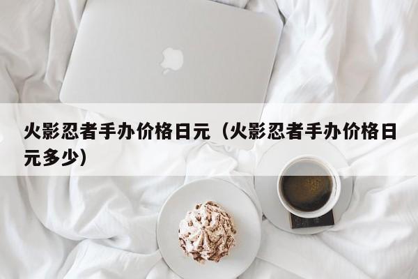 火影忍者手办价格日元（火影忍者手办价格日元多少）