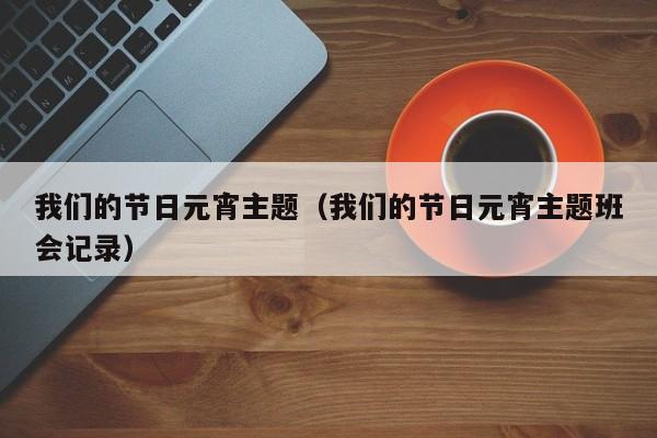 我们的节日元宵主题（我们的节日元宵主题班会记录）