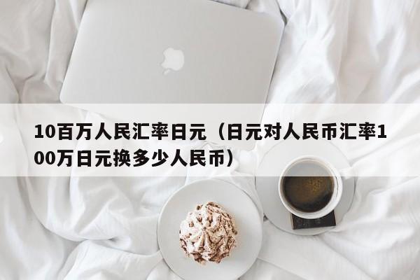 10百万人民汇率日元（日元对人民币汇率100万日元换多少人民币）