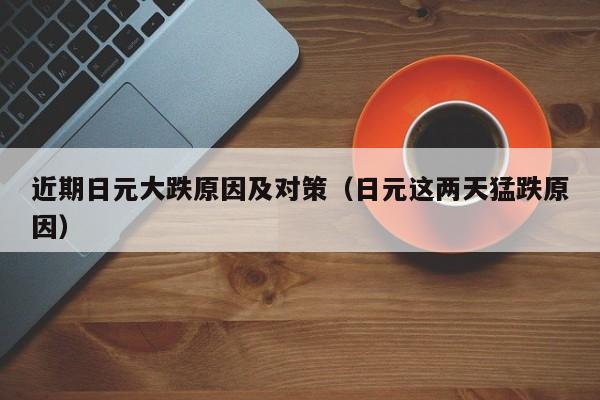 近期日元大跌原因及对策（日元这两天猛跌原因）