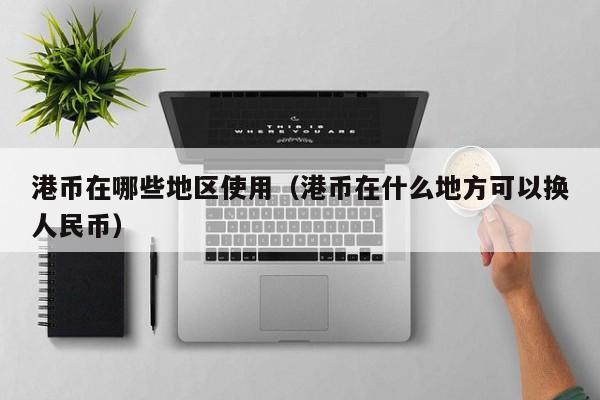 港币在哪些地区使用（港币在什么地方可以换人民币）