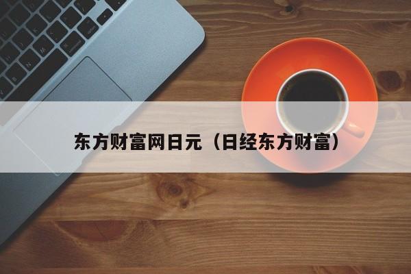 东方财富网日元（日经东方财富）