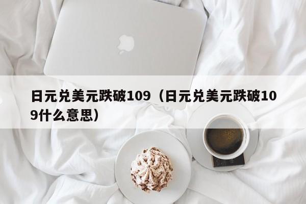日元兑美元跌破109（日元兑美元跌破109什么意思）