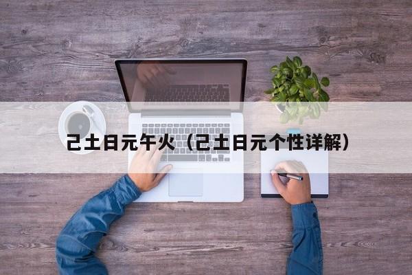 己土日元午火（己土日元个性详解）