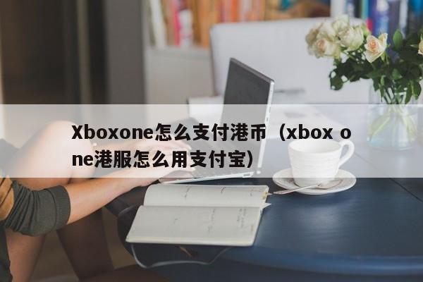 Xboxone怎么支付港币（xbox one港服怎么用支付宝）