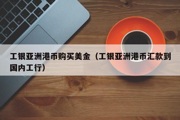 工银亚洲港币购买美金（工银亚洲港币汇款到国内工行）