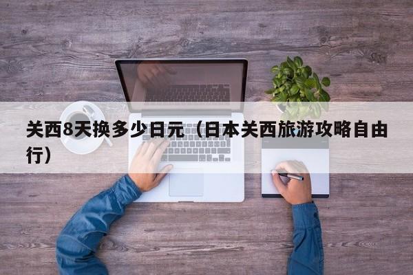 关西8天换多少日元（日本关西旅游攻略自由行）
