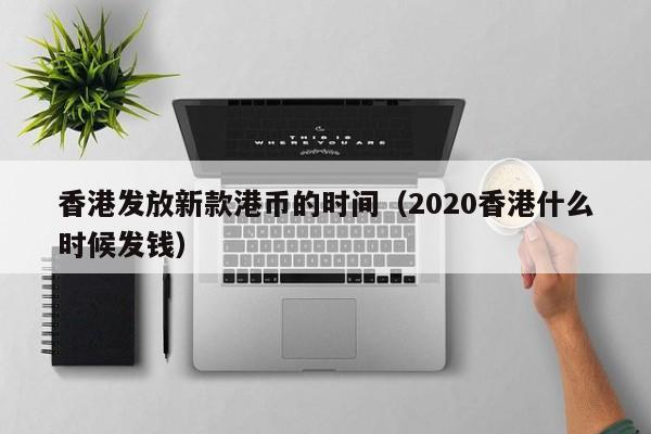 香港发放新款港币的时间（2020香港什么时候发钱）
