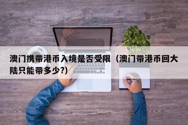 澳门携带港币入境是否受限（澳门带港币回大陆只能带多少?）