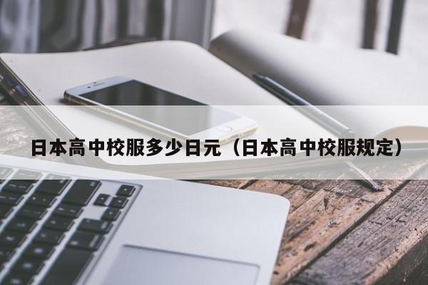 日本高中校服多少日元（日本高中校服规定）