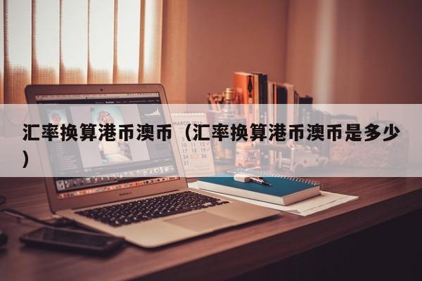 汇率换算港币澳币（汇率换算港币澳币是多少）