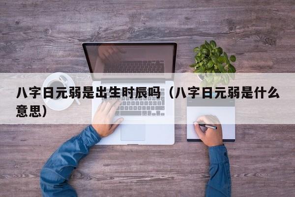 八字日元弱是出生时辰吗（八字日元弱是什么意思）