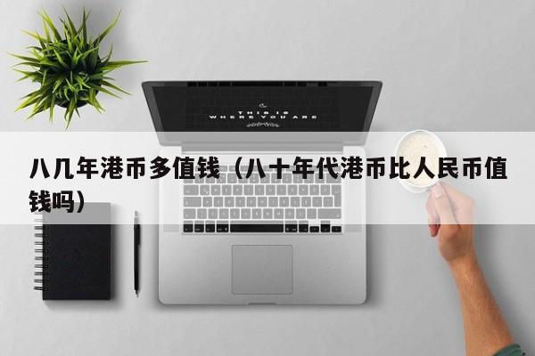 八几年港币多值钱（八十年代港币比人民币值钱吗）