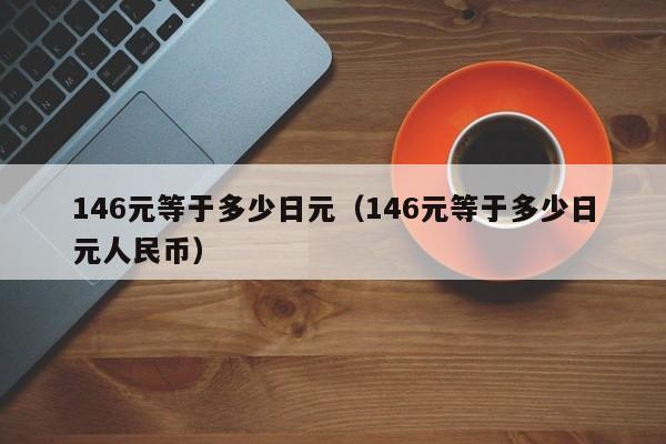 146元等于多少日元（146元等于多少日元人民币）