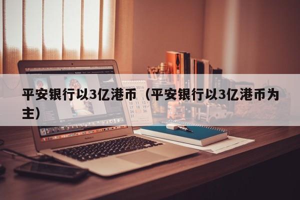 平安银行以3亿港币（平安银行以3亿港币为主）