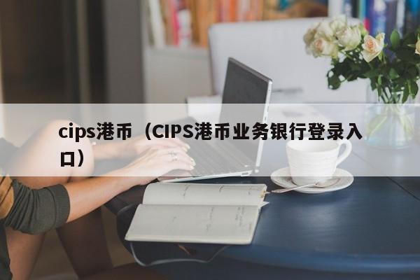 cips港币（CIPS港币业务银行登录入口）