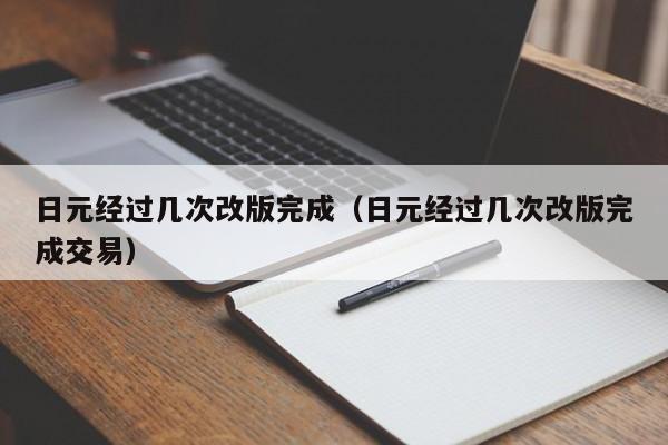 日元经过几次改版完成（日元经过几次改版完成交易）
