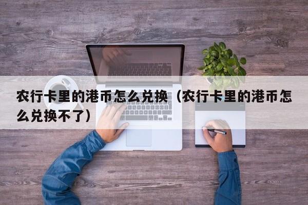 农行卡里的港币怎么兑换（农行卡里的港币怎么兑换不了）