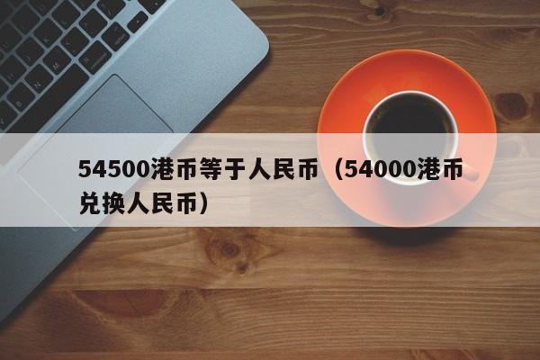 54500港币等于人民币（54000港币兑换人民币）