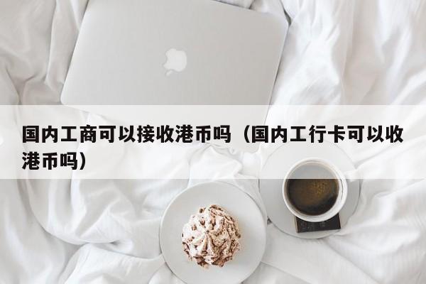 国内工商可以接收港币吗（国内工行卡可以收港币吗）