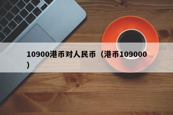 10900港币对人民币（港币109000）