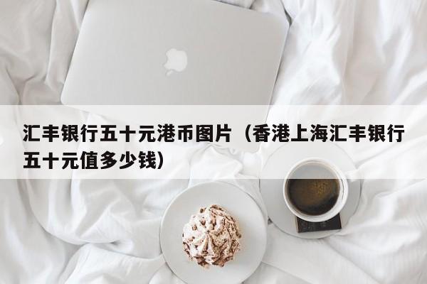 汇丰银行五十元港币图片（香港上海汇丰银行五十元值多少钱）