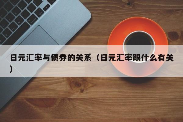 日元汇率与债券的关系（日元汇率跟什么有关）