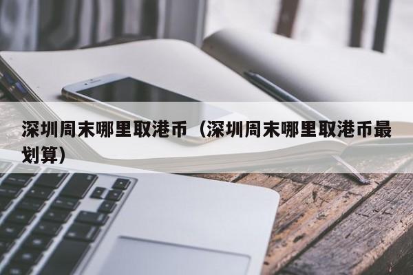 深圳周末哪里取港币（深圳周末哪里取港币最划算）