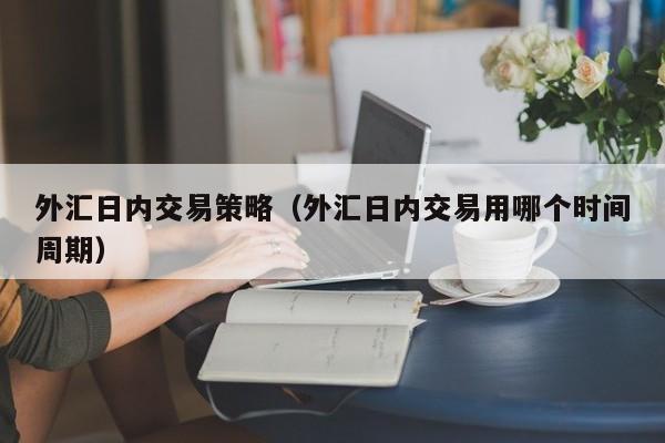 外汇日内交易策略（外汇日内交易用哪个时间周期）