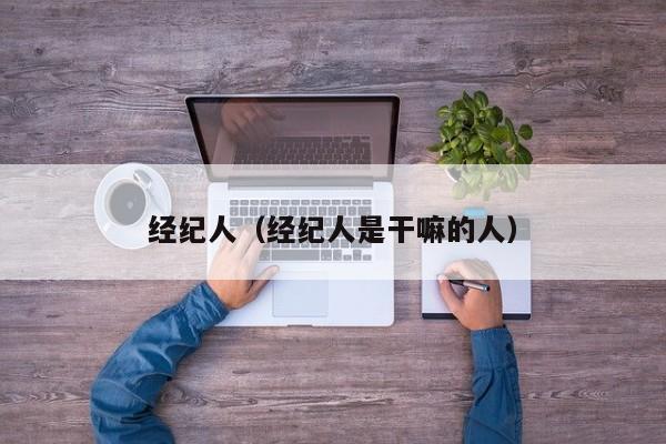 经纪人（经纪人是干嘛的人）