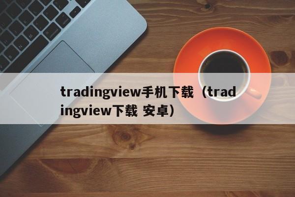 tradingview手机下载（tradingview下载 安卓）