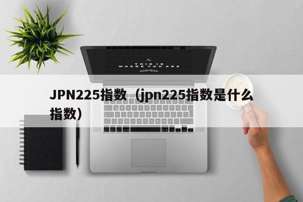 JPN225指数（jpn225指数是什么指数）