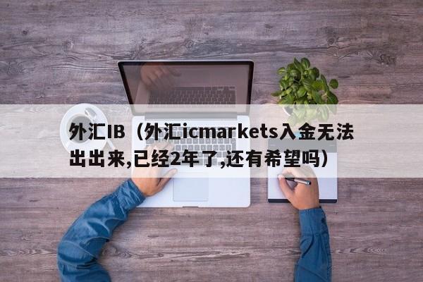 外汇IB（外汇icmarkets入金无法出出来,已经2年了,还有希望吗）