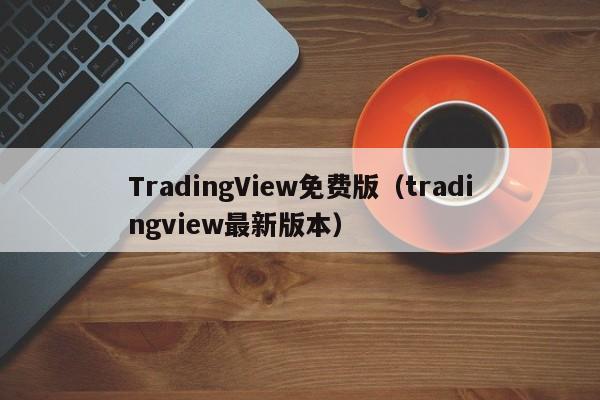 TradingView免费版（tradingview最新版本）