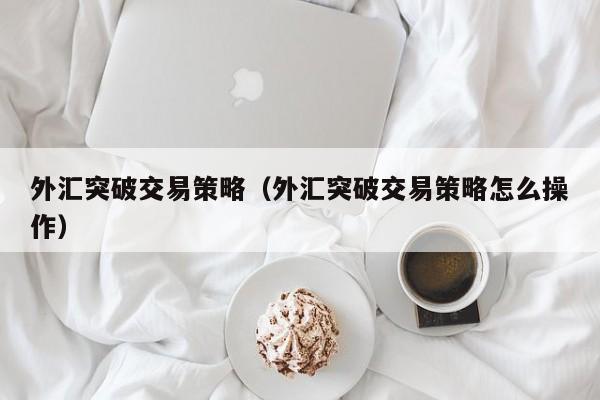 外汇突破交易策略（外汇突破交易策略怎么操作）