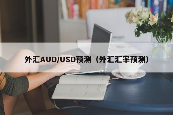 外汇AUD/USD预测（外汇汇率预测）
