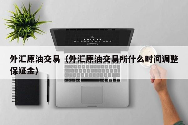 外汇原油交易（外汇原油交易所什么时间调整保证金）