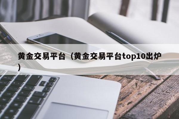 黄金交易平台（黄金交易平台top10出炉）
