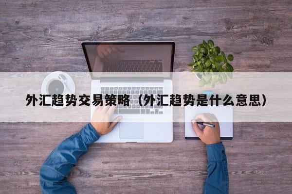 外汇趋势交易策略（外汇趋势是什么意思）