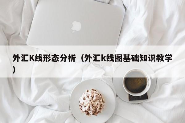 外汇K线形态分析（外汇k线图基础知识教学）