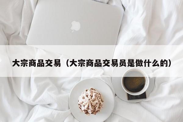 大宗商品交易（大宗商品交易员是做什么的）