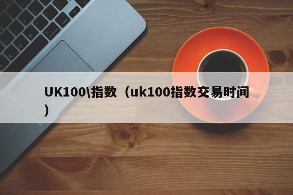 UK100\指数（uk100指数交易时间）