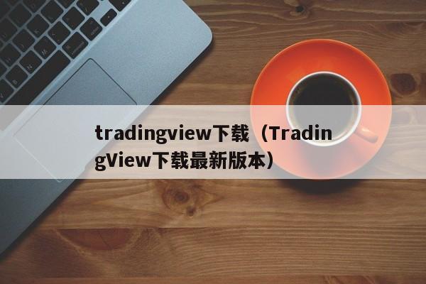 tradingview下载（TradingView下载最新版本）