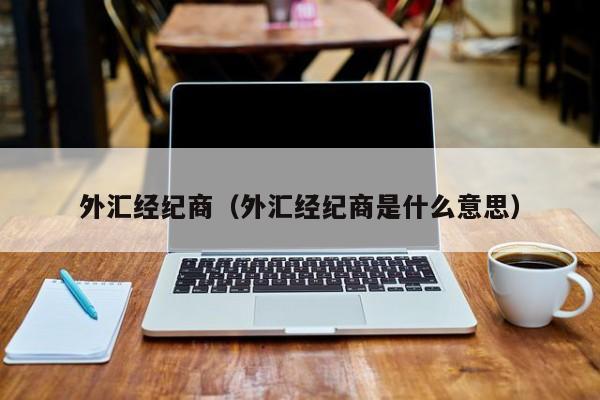 外汇经纪商（外汇经纪商是什么意思）