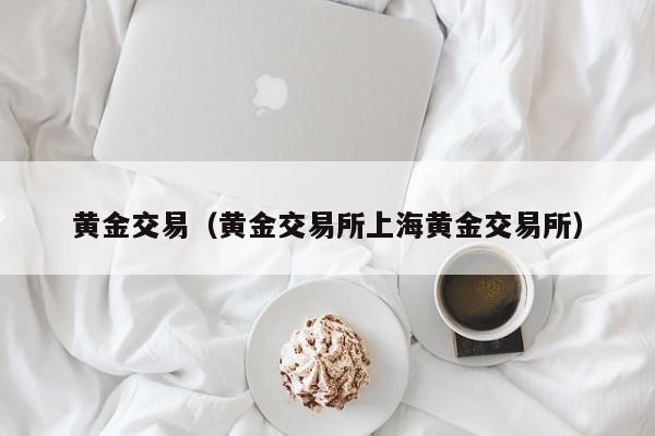 黄金交易（黄金交易所上海黄金交易所）