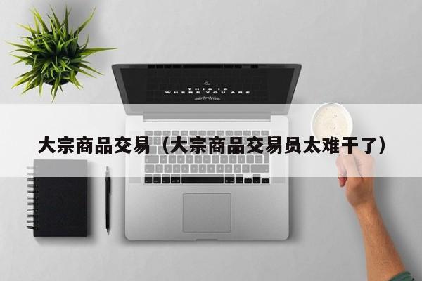 大宗商品交易（大宗商品交易员太难干了）