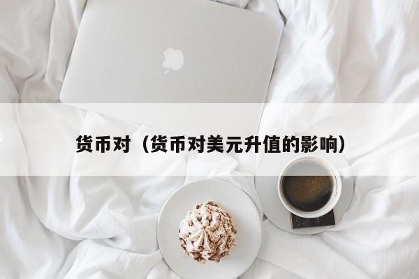 货币对（货币对美元升值的影响）
