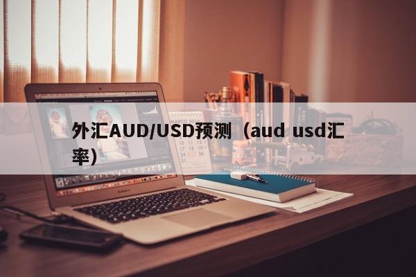 外汇AUD/USD预测（aud usd汇率）