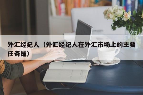 外汇经纪人（外汇经纪人在外汇市场上的主要任务是）